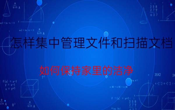 怎样集中管理文件和扫描文档 如何保持家里的洁净？如何快速高效收拾家？